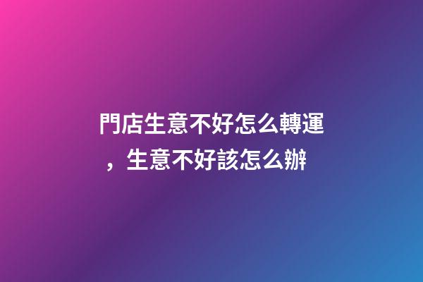 門店生意不好怎么轉運，生意不好該怎么辦